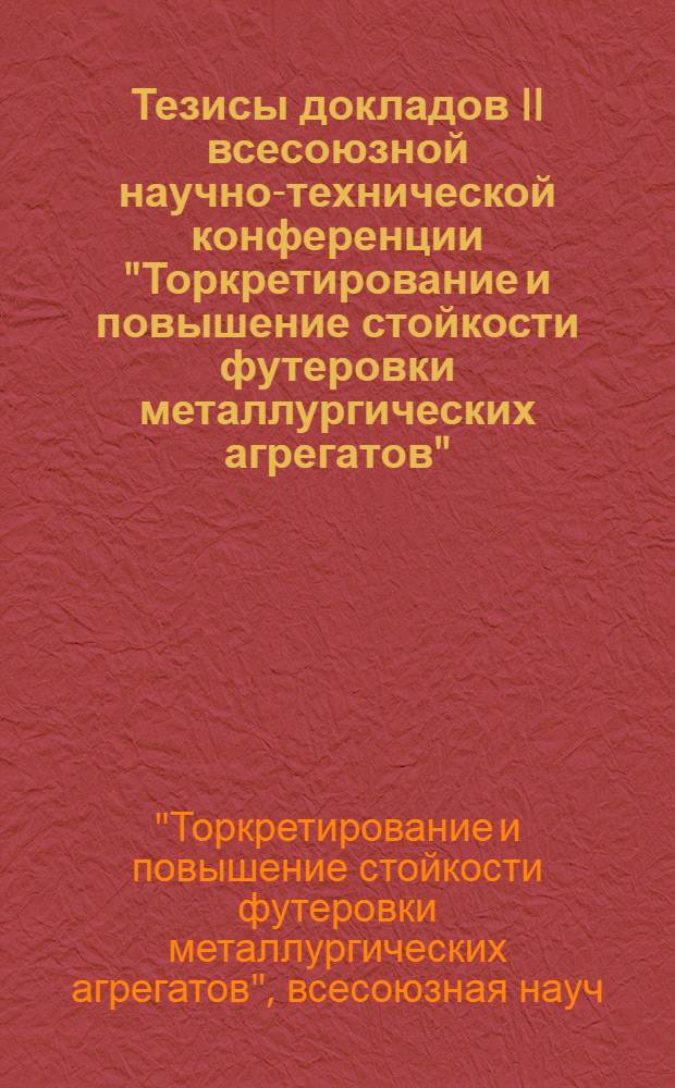 Тезисы докладов II всесоюзной научно-технической конференции "Торкретирование и повышение стойкости футеровки металлургических агрегатов" (г. Липецк, окт. 1988 г.)