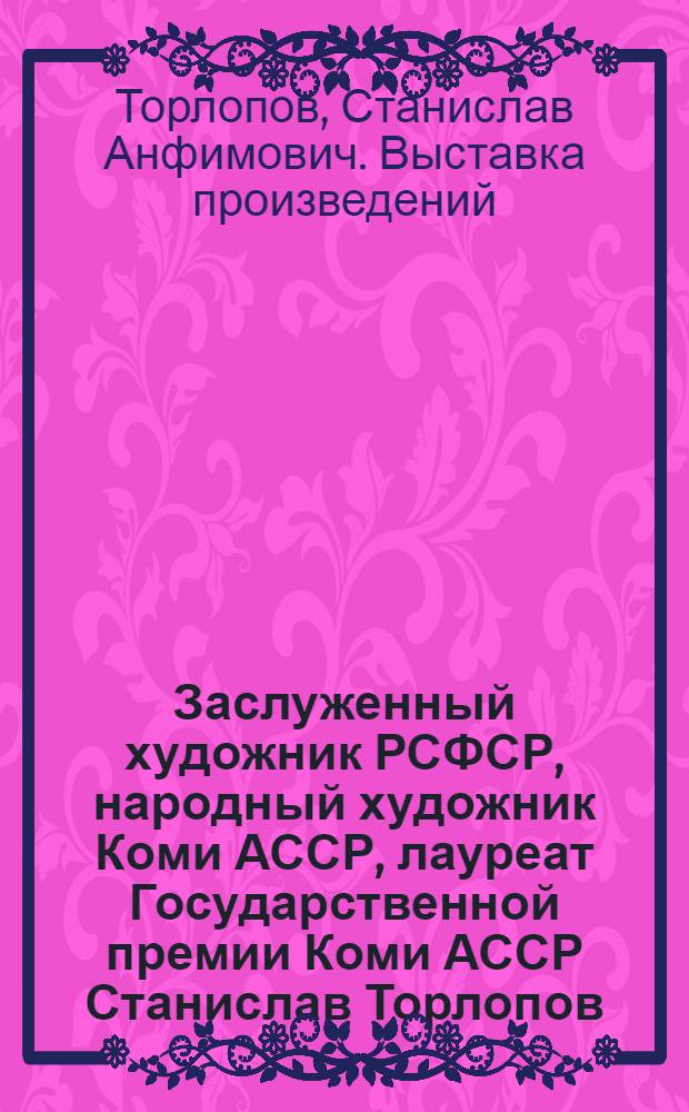 Заслуженный художник РСФСР, народный художник Коми АССР, лауреат Государственной премии Коми АССР Станислав Торлопов : Кат. выст