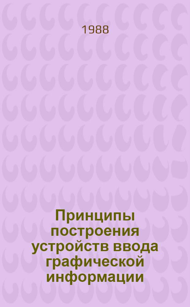 Принципы построения устройств ввода графической информации : Учеб. пособие по курсу "Конструирование техн. средств САПР" для спец. "Конструирование и пр-во электрон.-вычисл. аппаратуры" по специализации "Конструирование и пр-во техн. средств САПР"
