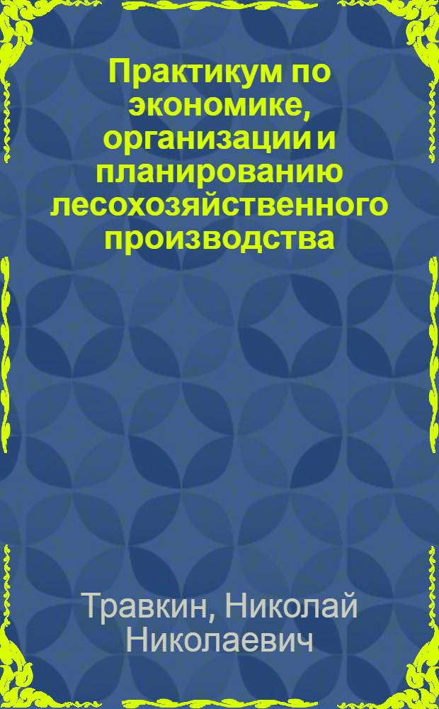 Практикум по экономике, организации и планированию лесохозяйственного производства : По спец. "Лесн. хоз-во
