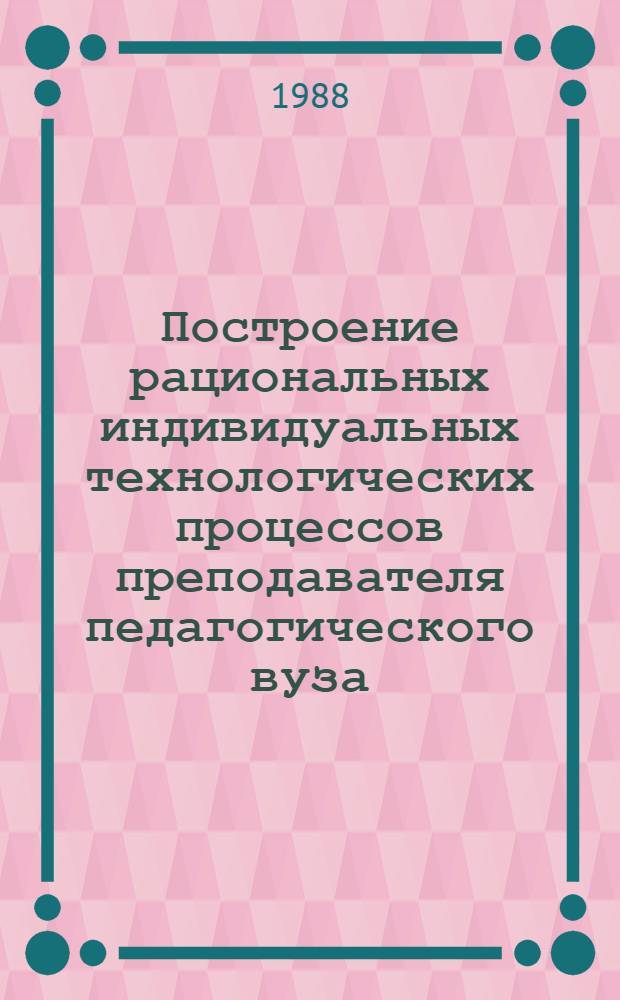 Построение рациональных индивидуальных технологических процессов преподавателя педагогического вуза : Метод. разраб