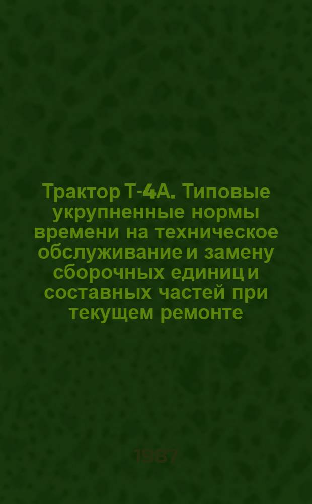Трактор Т-4А. Типовые укрупненные нормы времени на техническое обслуживание и замену сборочных единиц и составных частей при текущем ремонте : Утв. Госагропромом СССР 14.01.86