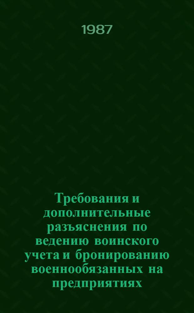 Требования и дополнительные разъяснения по ведению воинского учета и бронированию военнообязанных на предприятиях, в учреждениях, организациях и учебных заведениях : Метод. разраб. для отд. кадров