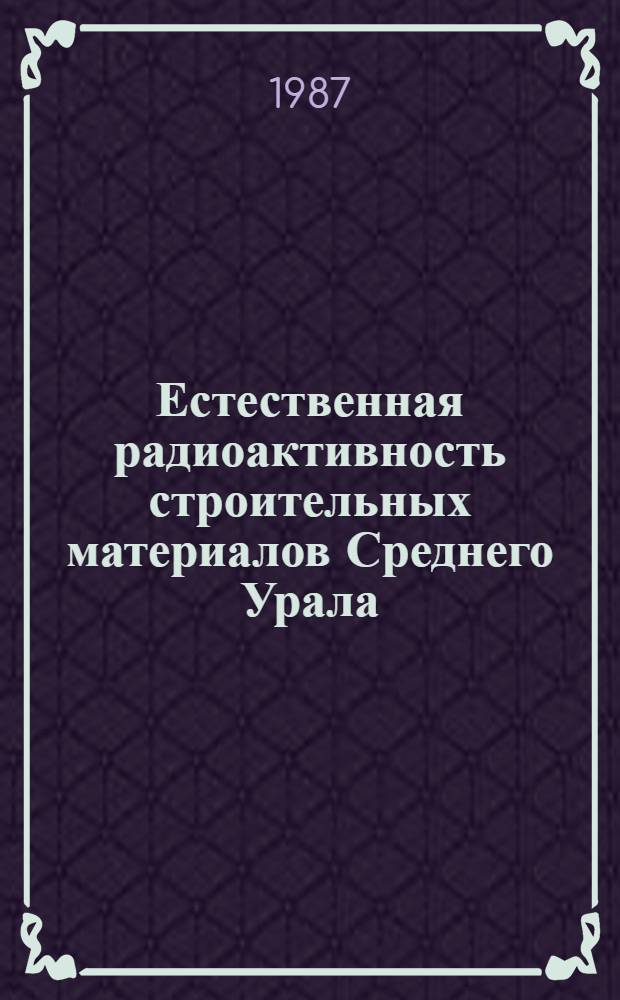 Естественная радиоактивность строительных материалов Среднего Урала : Метод. рекомендации по радиац.-гигиен. оценке