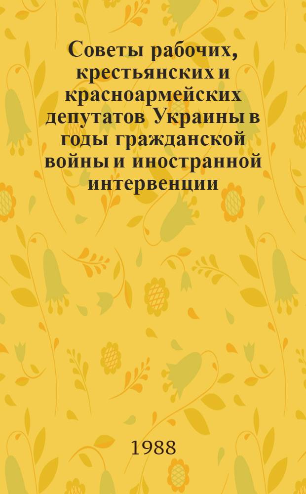 Советы рабочих, крестьянских и красноармейских депутатов Украины в годы гражданской войны и иностранной интервенции (нояб. 1918 - 1920 гг.) : Автореф. дис. на соиск. учен. степ. д-ра ист. наук : (07.00.02)
