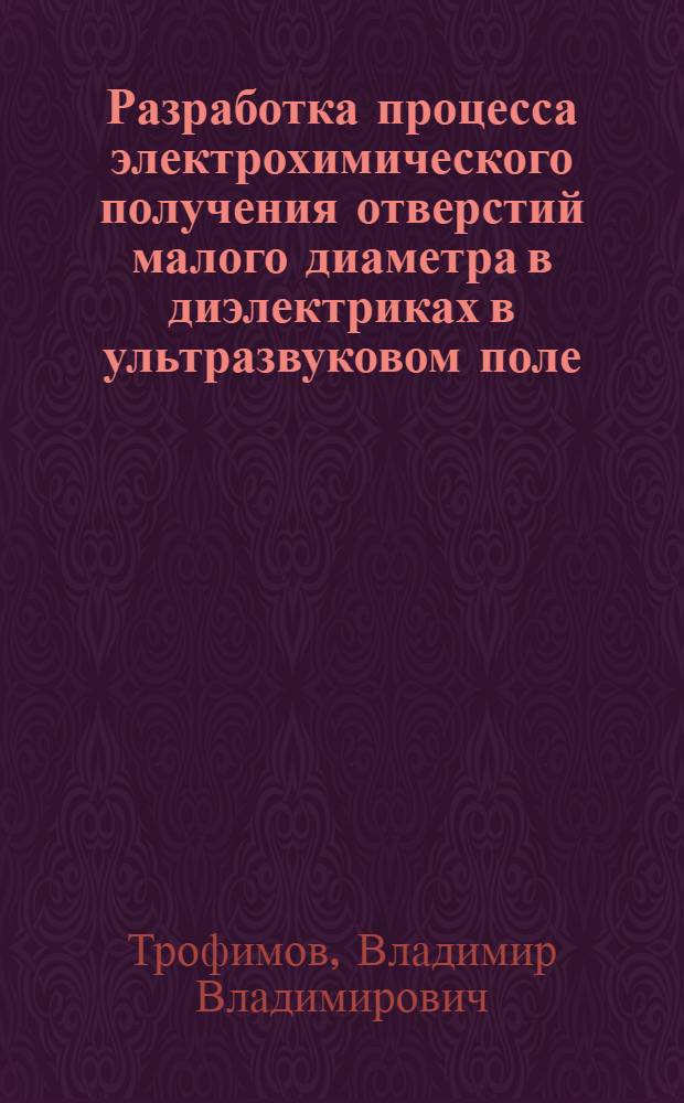 Разработка процесса электрохимического получения отверстий малого диаметра в диэлектриках в ультразвуковом поле : Автореф. дис. на соиск. учен. степ. к. т. н