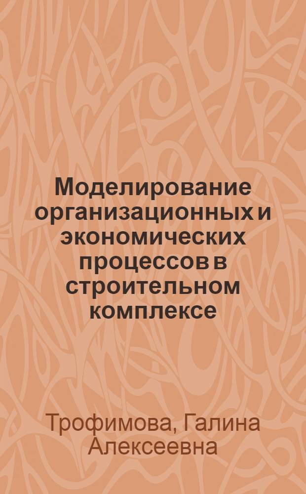 Моделирование организационных и экономических процессов в строительном комплексе : Текст лекций для спец. "Пром. и гражд. стр-во"