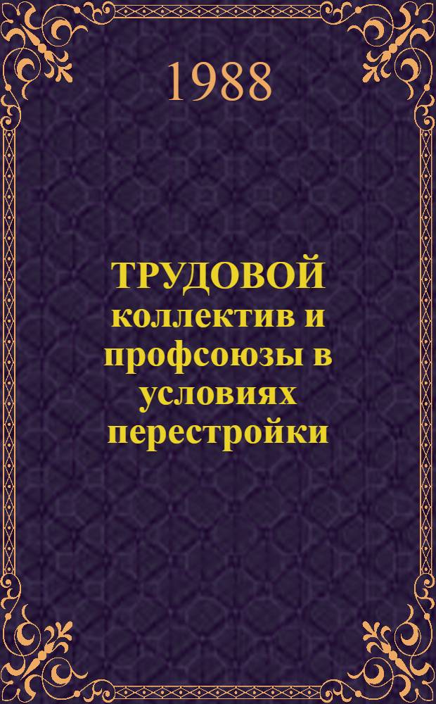 ТРУДОВОЙ коллектив и профсоюзы в условиях перестройки : (Метод. материалы)