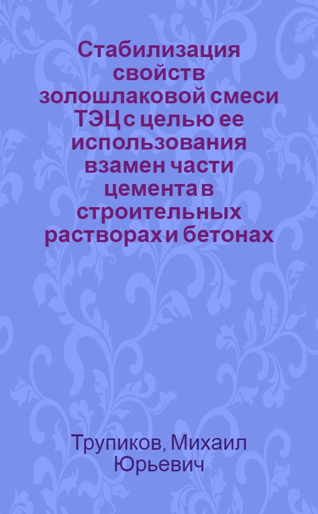Стабилизация свойств золошлаковой смеси ТЭЦ с целью ее использования взамен части цемента в строительных растворах и бетонах : Автореф. дис. на соиск. учен. степ. канд. техн. наук : (05.23.05)