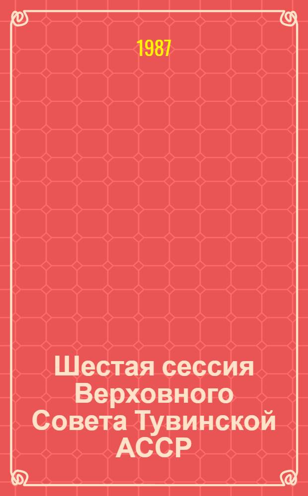 Шестая сессия Верховного Совета Тувинской АССР (шестой созыв), 17 июля 1987 г. : Стеногр. отчет