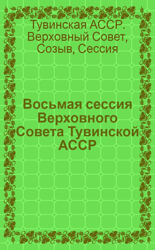 Восьмая сессия Верховного Совета Тувинской АССР (шестой созыв), 9 апр. 1988 г. : Стеногр. отчет