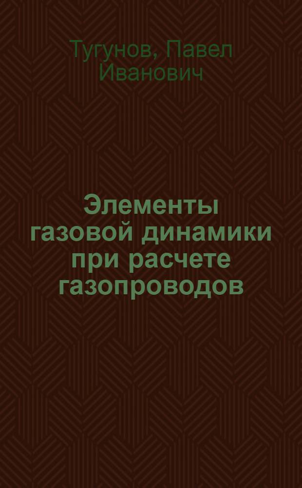 Элементы газовой динамики при расчете газопроводов : Учеб. пособие для студентов спец. 0207 "Проектирование и эксплуатация нефтегазопроводов, газохранилищ и нефтебаз"