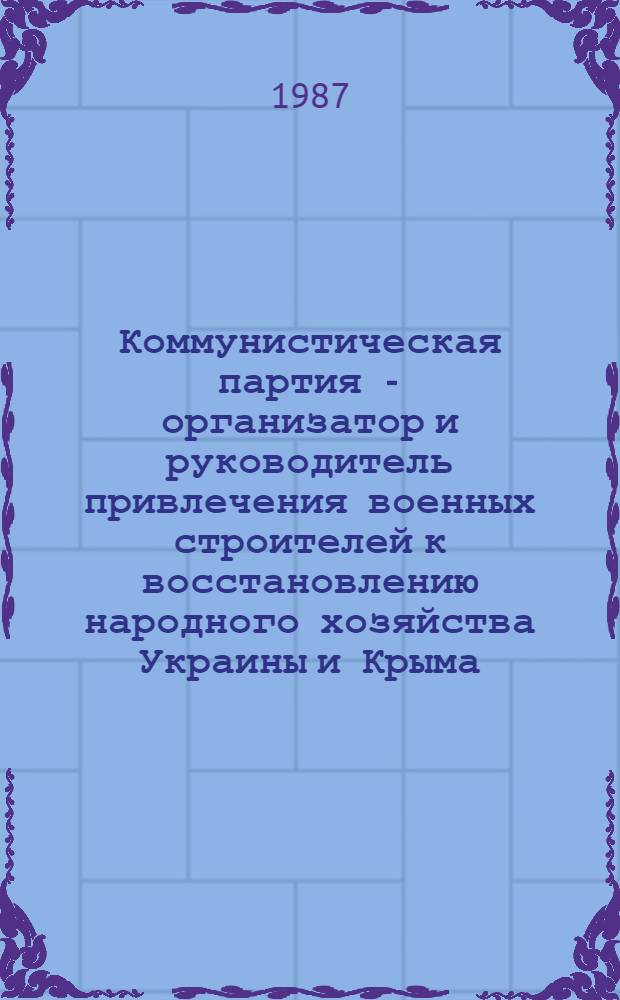 Коммунистическая партия - организатор и руководитель привлечения военных строителей к восстановлению народного хозяйства Украины и Крыма (1943-1950 гг.) : Автореф. дис. на соиск. учен. степ. к. ист. н