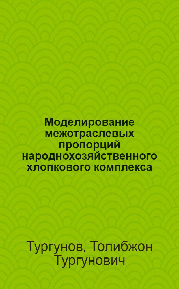 Моделирование межотраслевых пропорций народнохозяйственного хлопкового комплекса : (На прим. УзССР) : Автореф. дис. на соиск. учен. степ. канд. экон. наук : (08.00.13)