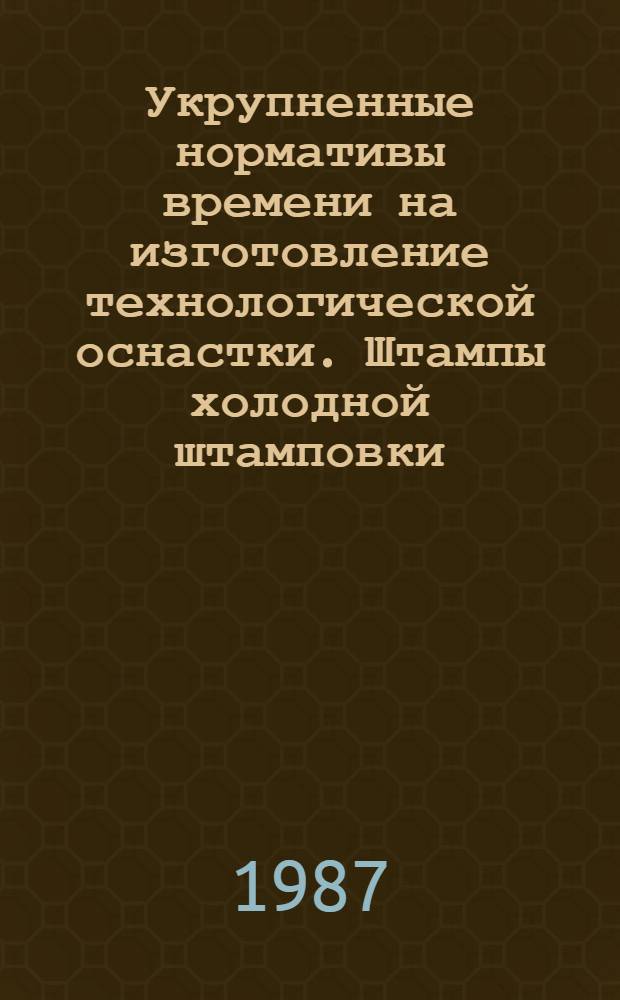 Укрупненные нормативы времени на изготовление технологической оснастки. Штампы холодной штамповки : Мелкосер. и единич. пр-во : Утв. М-вом станкостроит. и инстум. пром-сти СССР 30.06.87