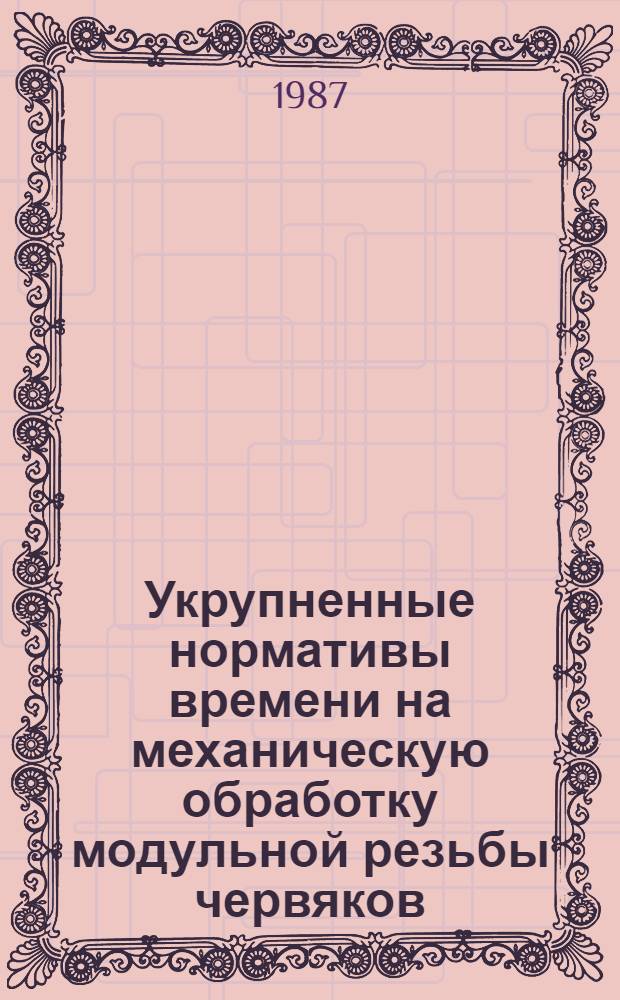 Укрупненные нормативы времени на механическую обработку модульной резьбы червяков : Мелкосер. и среднесер. пр-во : Утв. М-вом станкостроит. и инстум. пром-сти СССР 26.03.87