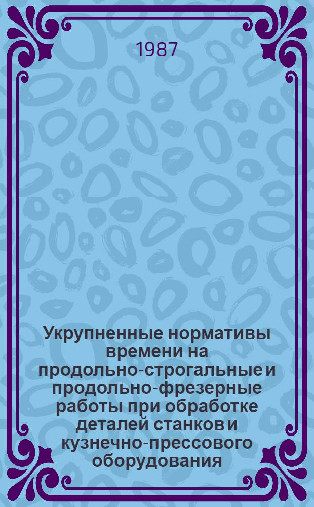 Укрупненные нормативы времени на продольно-строгальные и продольно-фрезерные работы при обработке деталей станков и кузнечно-прессового оборудования : Сер. пр-во : Утв. М-вом станкостроит. и инструм. пром-сти СССР 09.12.86