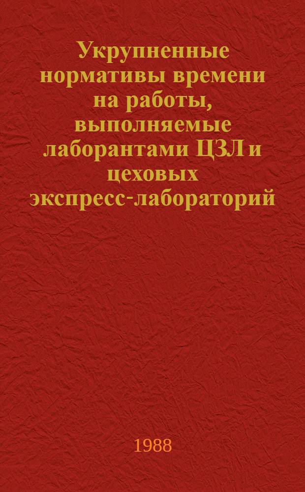 Укрупненные нормативы времени на работы, выполняемые лаборантами ЦЗЛ и цеховых экспресс-лабораторий : (Перераб. изд. 1976 г.) : Утв. М-вом тракт. и с.-х. машиностроения 30.12.85