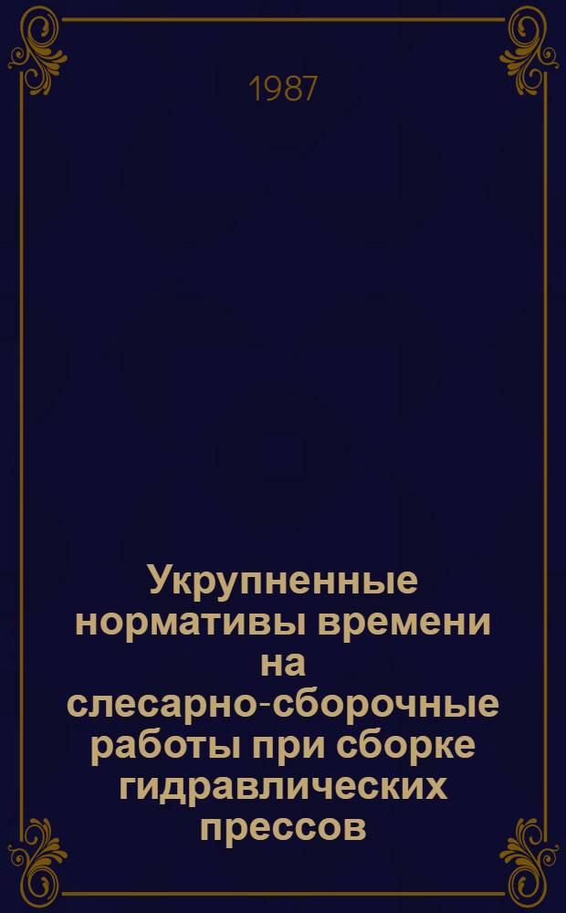 Укрупненные нормативы времени на слесарно-сборочные работы при сборке гидравлических прессов : Единич., мелкосер. и среднесер. пр-во : Утв. М-вом станкостроит. и инструм. пром-сти СССР 11.11.86