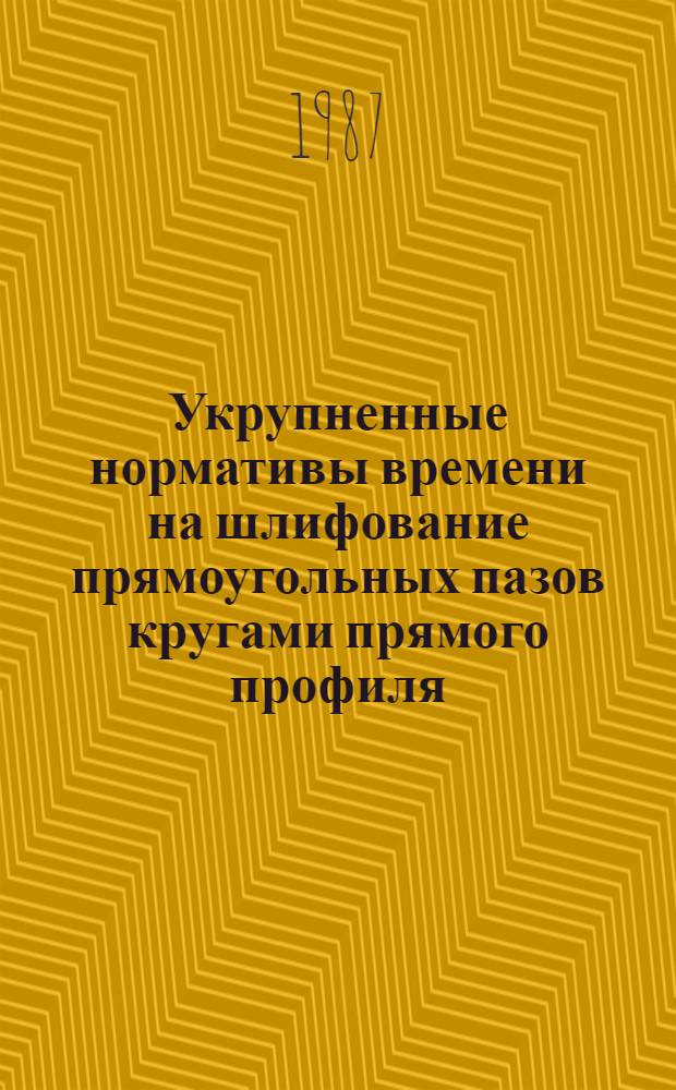 Укрупненные нормативы времени на шлифование прямоугольных пазов кругами прямого профиля, поверхностей и пазов типа "ласточкин хвост" чашечными кругами : Среднесер., мелкосер. и единич. пр-во : Утв. М-вом станкостроит. и инструм. пром-сти СССР 26.11.86