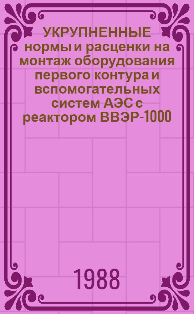 УКРУПНЕННЫЕ нормы и расценки на монтаж оборудования первого контура и вспомогательных систем АЭС с реактором ВВЭР-1000 : УН87-18 / Минэнерго СССР : Срок действия до 01.01.92