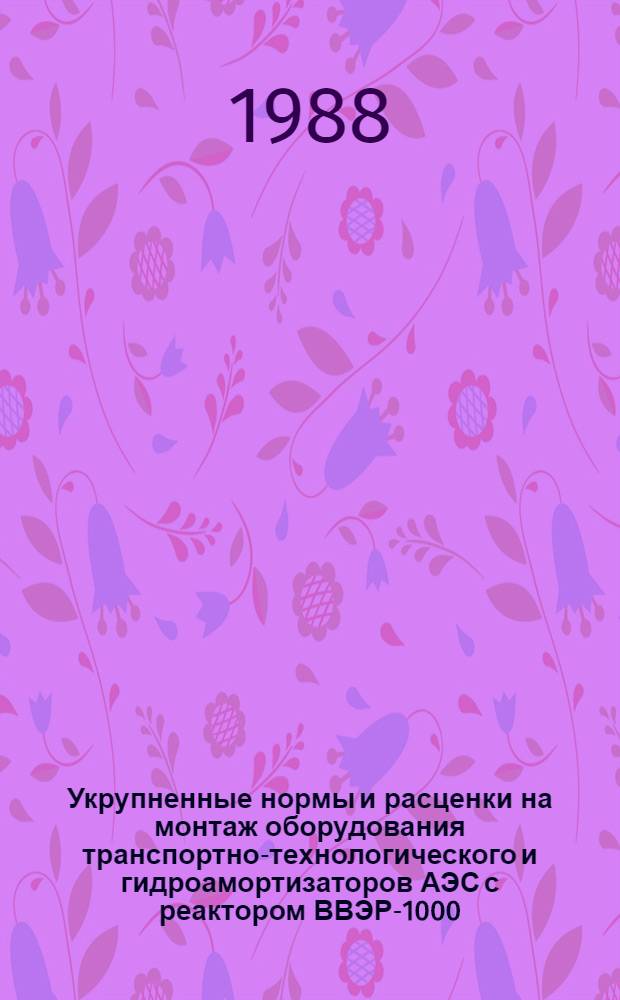 Укрупненные нормы и расценки на монтаж оборудования транспортно-технологического и гидроамортизаторов АЭС с реактором ВВЭР-1000 : УН 88-26 / Минэнерго СССР : Срок действия до 01.01.92