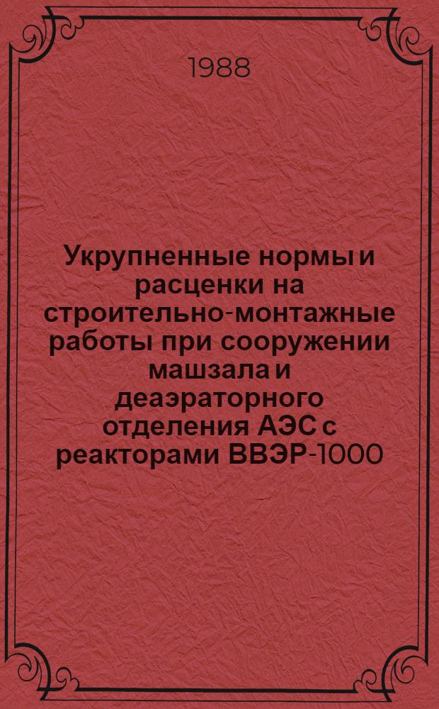 Укрупненные нормы и расценки на строительно-монтажные работы при сооружении машзала и деаэраторного отделения АЭС с реакторами ВВЭР-1000 : УН 88-40 / Минэнерго СССР : Срок действия до 01.01.92
