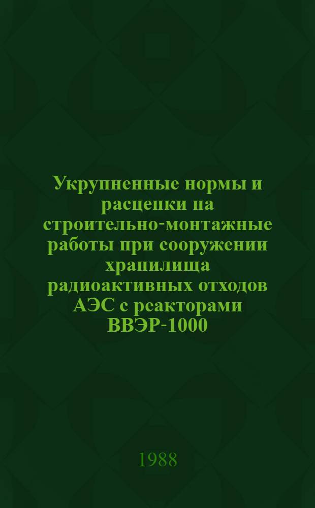 Укрупненные нормы и расценки на строительно-монтажные работы при сооружении хранилища радиоактивных отходов АЭС с реакторами ВВЭР-1000 : УН 88-37 / Минэнерго СССР : Срок действия до 01.01.92 г