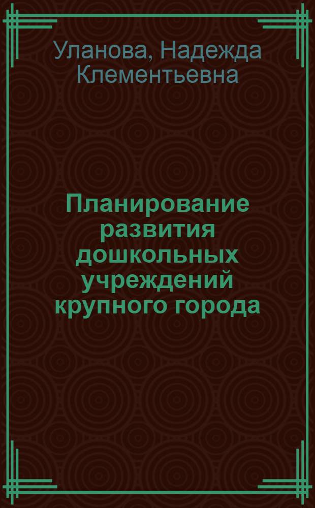 Планирование развития дошкольных учреждений крупного города : (На прим. г. Новосибирска) : Автореф. дис. на соиск. учен. степ. канд. экон. наук : (08.00.25)