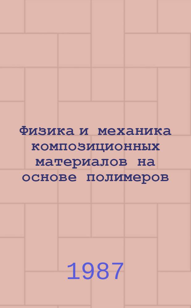 Физика и механика композиционных материалов на основе полимеров : Тез. докл. XVI обл. науч.-техн. конф. молодых ученых и специалистов 14-15 апр. 1987 г