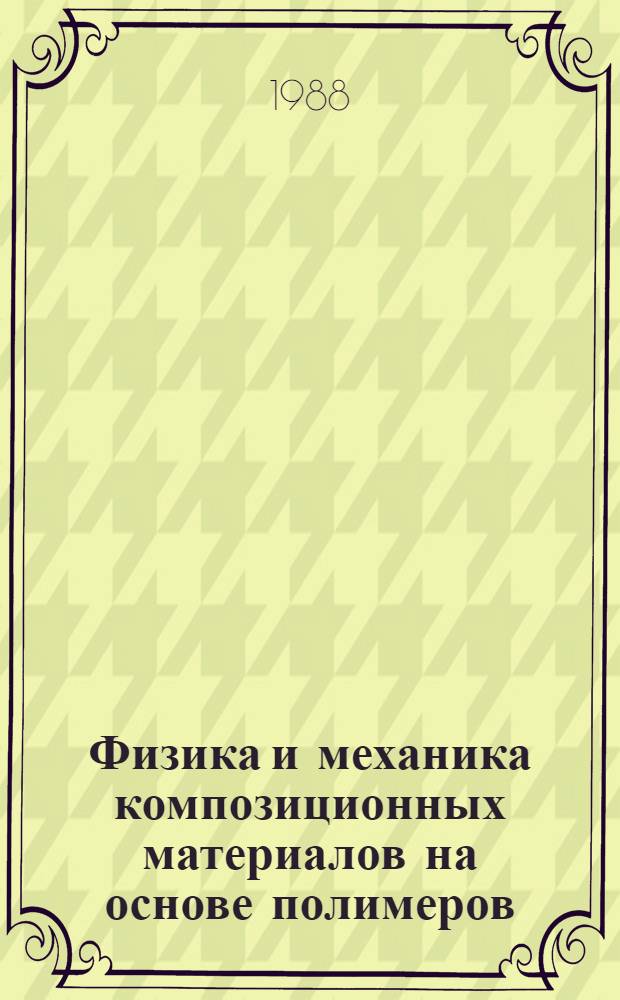 Физика и механика композиционных материалов на основе полимеров : Тез. докл. XVII науч.-техн. конф. молодых ученых и специалистов 19-20 янв. 1988 г