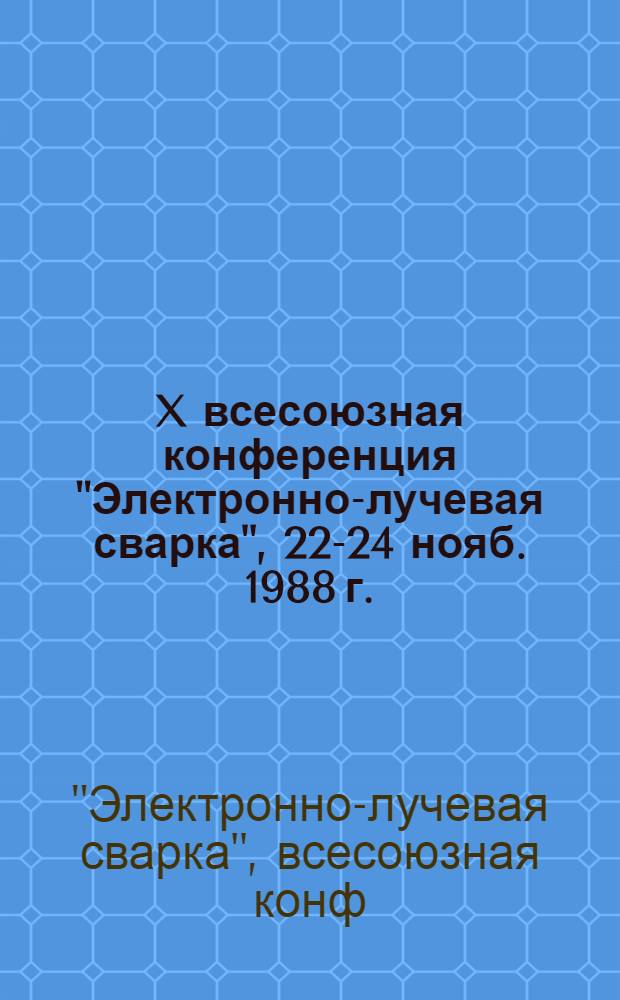 X всесоюзная конференция "Электронно-лучевая сварка", 22-24 нояб. 1988 г. : Тез. докл