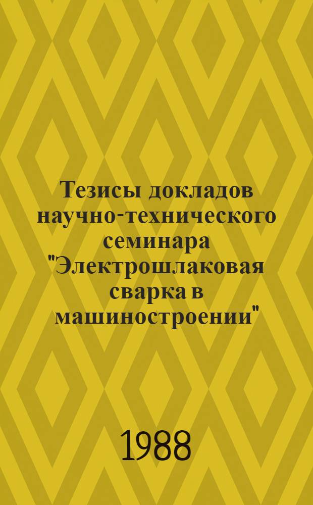 Тезисы докладов научно-технического семинара "Электрошлаковая сварка в машиностроении", 6-9 декабря 1988 г.
