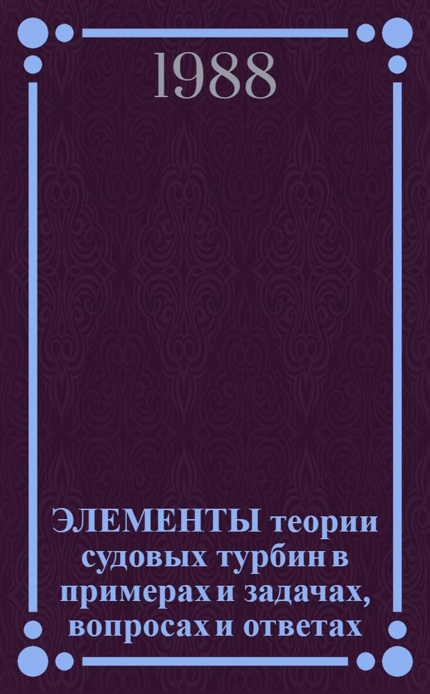 ЭЛЕМЕНТЫ теории судовых турбин в примерах и задачах, вопросах и ответах : Учеб. пособие