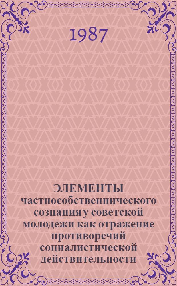 ЭЛЕМЕНТЫ частнособственнического сознания у советской молодежи как отражение противоречий социалистической действительности : (Метод. материалы в помощь лектору)