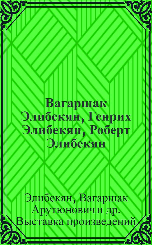Вагаршак Элибекян, Генрих Элибекян, Роберт Элибекян : Живопись, графика : Кат. выст., Вильнюс, 1987