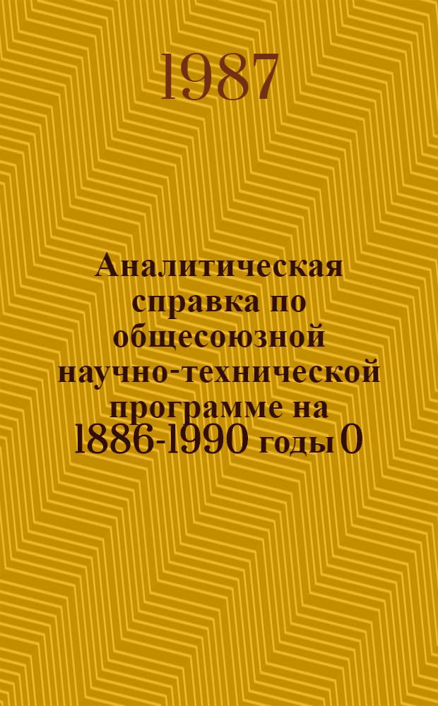 Аналитическая справка по общесоюзной научно-технической программе на 1886-1990 годы 0.18.01 "Создать и освоить в производстве комплексы приборов, средств автоматизации повышенной точности, надежности и долговечности для научных исследований, общепромышленного применения и использования в отраслях агропромышленного комплекса"