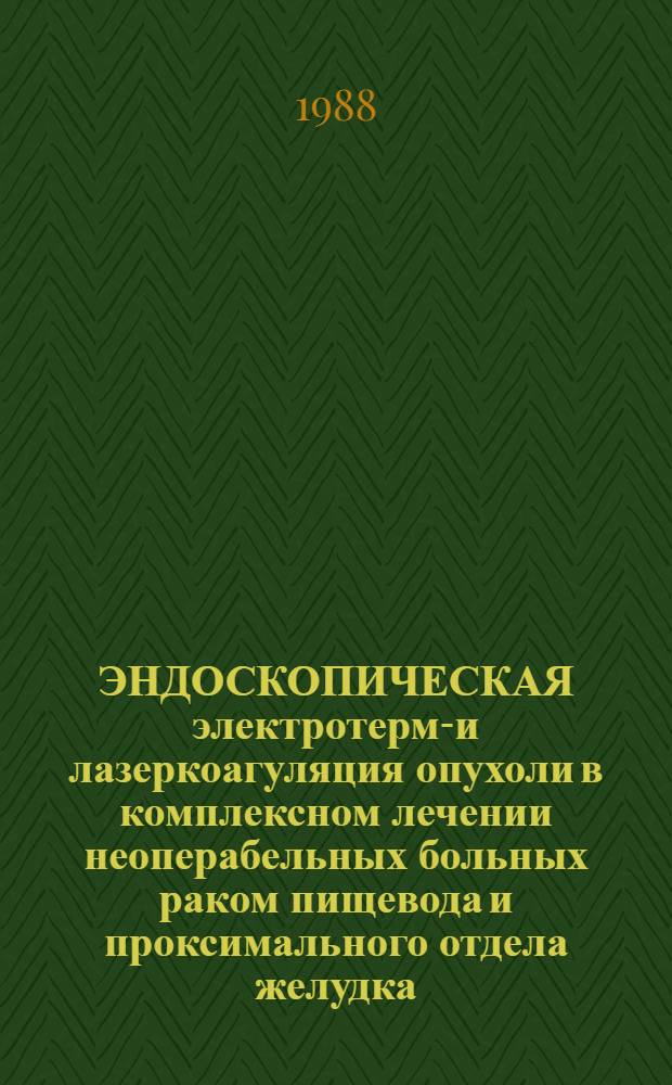 ЭНДОСКОПИЧЕСКАЯ электротермо- и лазеркоагуляция опухоли в комплексном лечении неоперабельных больных раком пищевода и проксимального отдела желудка : Метод. рекомендации