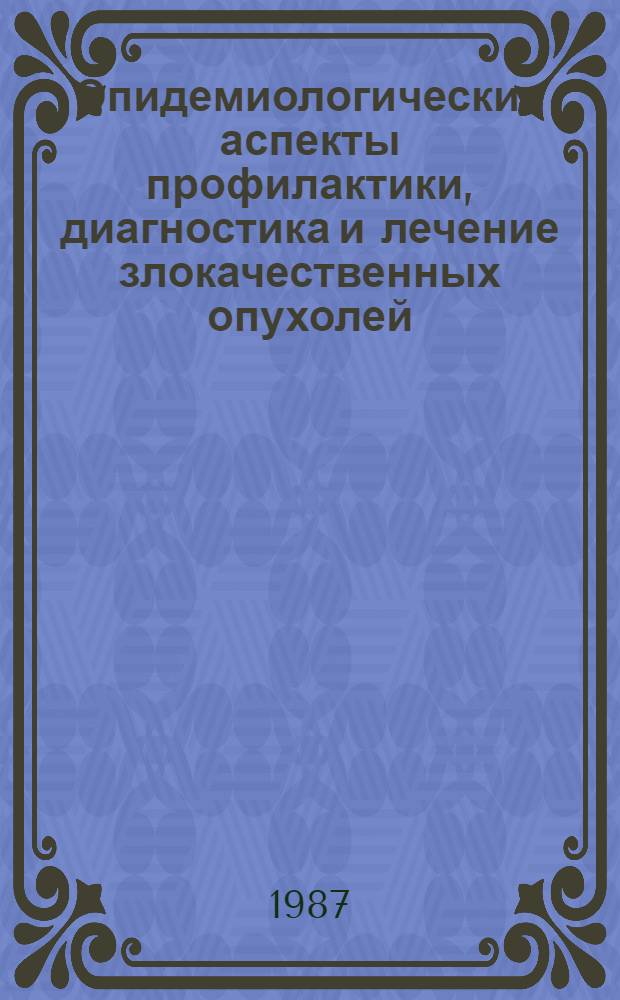 Эпидемиологические аспекты профилактики, диагностика и лечение злокачественных опухолей : Сб. науч. тр