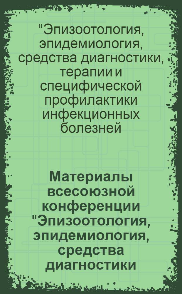 Материалы всесоюзной конференции "Эпизоотология, эпидемиология, средства диагностики, терапии и специфической профилактики, инфекционных болезней, общих для человека и животных"