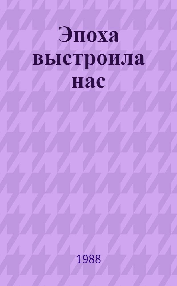 Эпоха выстроила нас : 70 лет ВЛКСМ 1918-1988