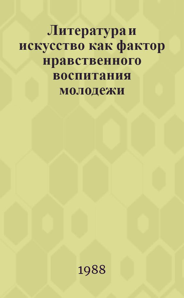 Литература и искусство как фактор нравственного воспитания молодежи : В помощь лектору