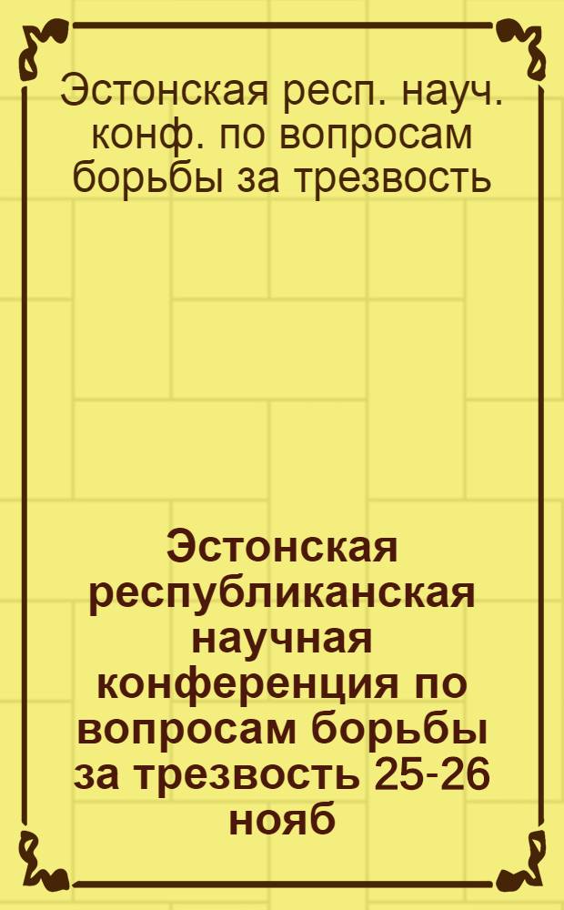 Эстонская республиканская научная конференция по вопросам борьбы за трезвость [25-26 нояб. 1987] : Тезисы