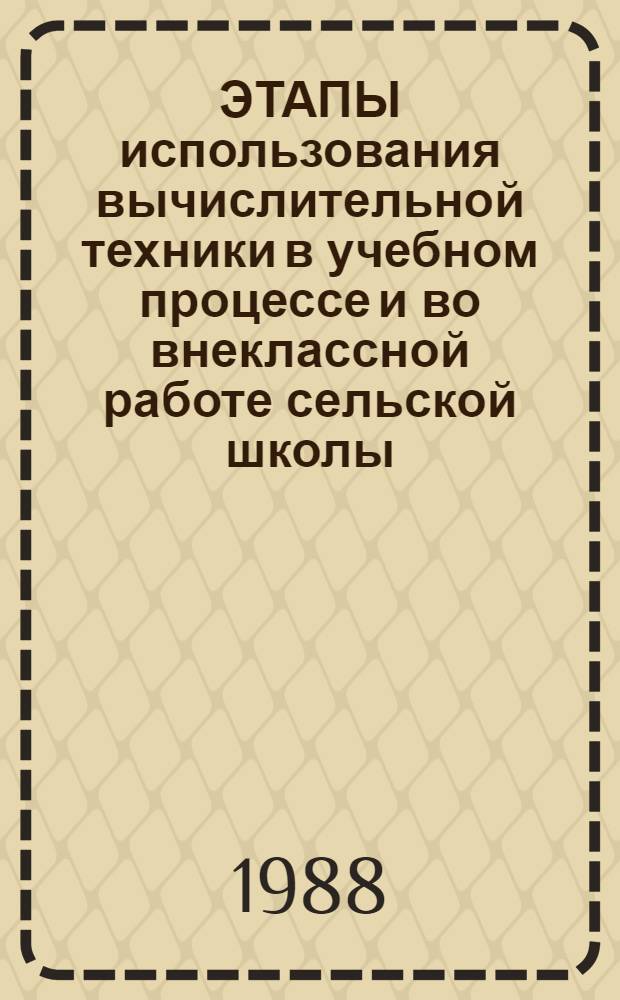 ЭТАПЫ использования вычислительной техники в учебном процессе и во внеклассной работе сельской школы : Из опыта работы учителя-методиста Турец.-Бояр. сред. шк. Молодечн. р-на Мин. обл. З.К. Шульжицкой