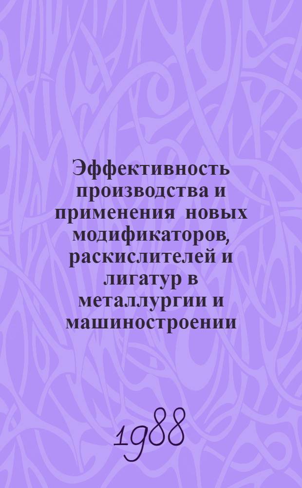 Эффективность производства и применения новых модификаторов, раскислителей и лигатур в металлургии и машиностроении : Тез. докл. всесоюз. науч.-техн. конф. 1 выездной секции ферросплав. пр-ва НТС МЧМ СССР "Об освоении пр-ва, оптимизации номенклатуры выпуска модификаторов и эффективности их использ. в литейн. и сталеплавильн. пр-вах" (г. Челябинск, 19-21 окт. 1988 г.)