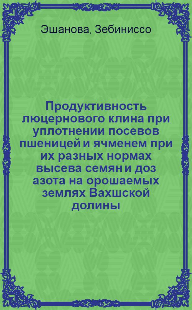 Продуктивность люцернового клина при уплотнении посевов пшеницей и ячменем при их разных нормах высева семян и доз азота на орошаемых землях Вахшской долины : Автореф. дис. на соиск. учен. степ. канд. с.-х. наук : (06.01.09)