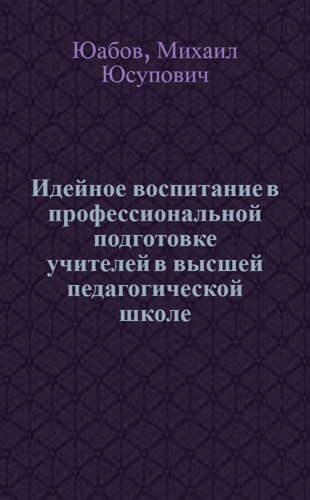 Идейное воспитание в профессиональной подготовке учителей в высшей педагогической школе : (На материале подгот. учителей физики)