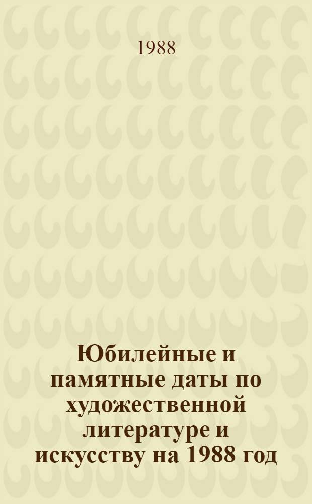 Юбилейные и памятные даты по художественной литературе и искусству на 1988 год : Метод. рекомендации библиотекарю по использ. рек. библиогр. пособий