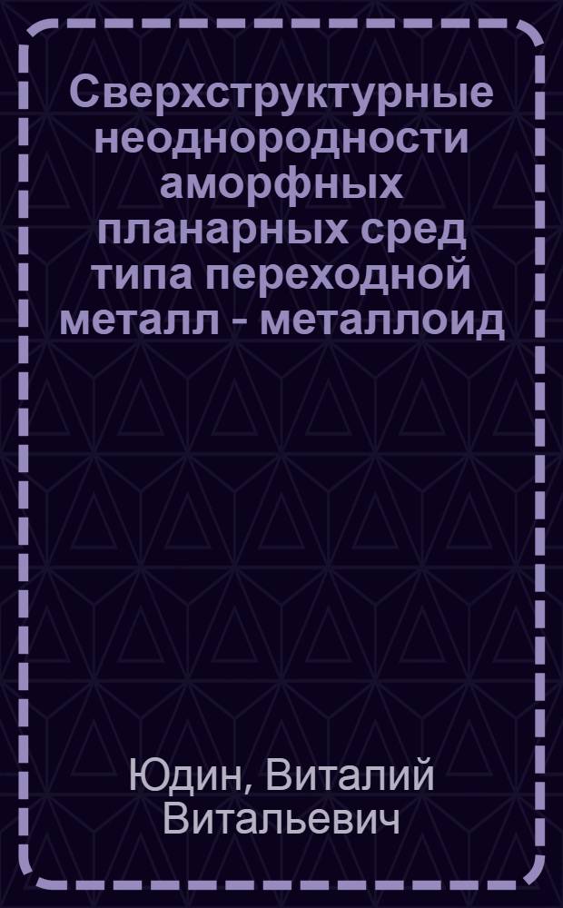 Сверхструктурные неоднородности аморфных планарных сред типа переходной металл - металлоид, редкая земля - переходной металл : Автореф. дис. на соиск. учен. степ. д. ф.-м. н