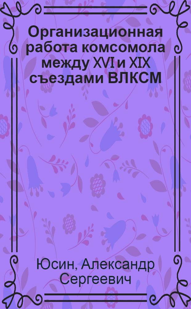 Организационная работа комсомола между XVI и XIX съездами ВЛКСМ : (На материалах Ниж. Поволжья) : Автореф. дис. на соиск. учен. степ. канд. ист. наук : (07.00.01)